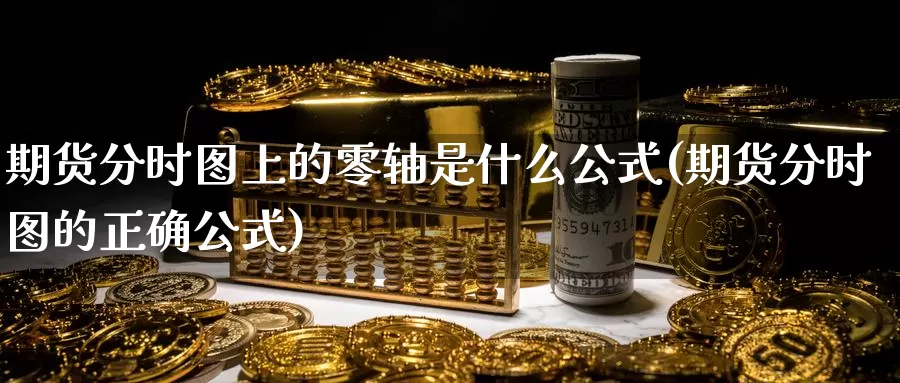 期货分时图上的零轴是什么公式(期货分时图的正确公式)_https://www.baokan.net_期货平台_第1张