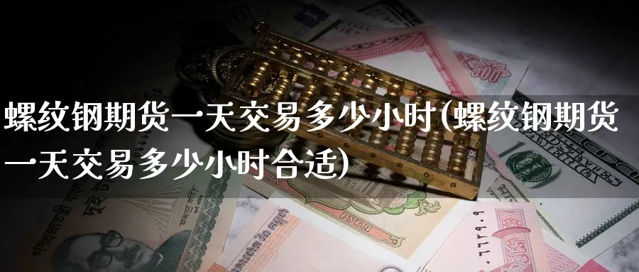 螺纹钢期货一天交易多少小时(螺纹钢期货一天交易多少小时合适)_https://www.baokan.net_国际期货_第1张