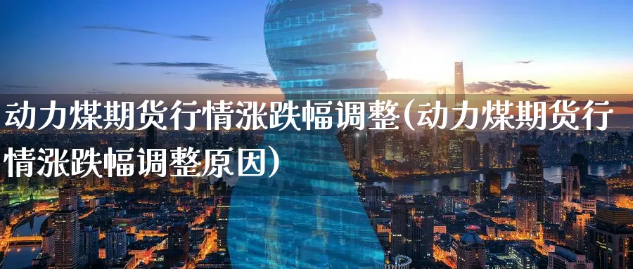 动力煤期货行情涨跌幅调整(动力煤期货行情涨跌幅调整原因)_https://www.baokan.net_币圈行情_第1张