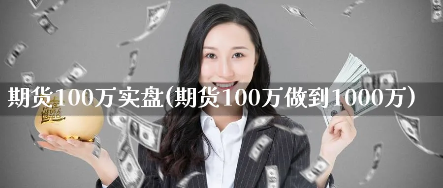 期货100万实盘(期货100万做到1000万)_https://www.baokan.net_期货百科_第1张