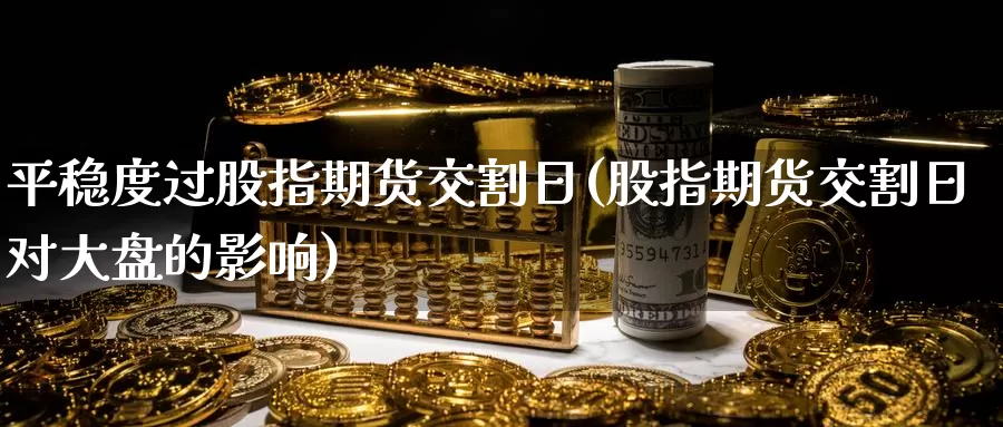 平稳度过股指期货交割日(股指期货交割日对大盘的影响)_https://www.baokan.net_期货分析_第1张