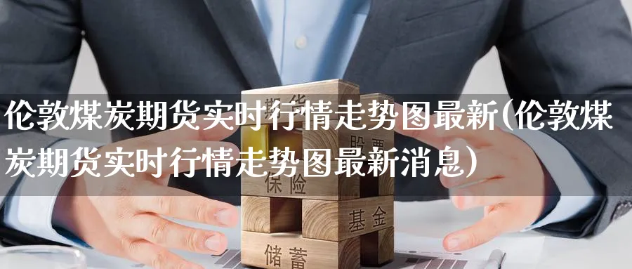 伦敦煤炭期货实时行情走势图最新(伦敦煤炭期货实时行情走势图最新消息)_https://www.baokan.net_期货分析_第1张