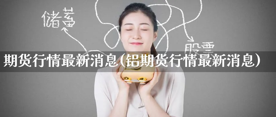 期货行情最新消息(铝期货行情最新消息)_https://www.baokan.net_期货分析_第1张