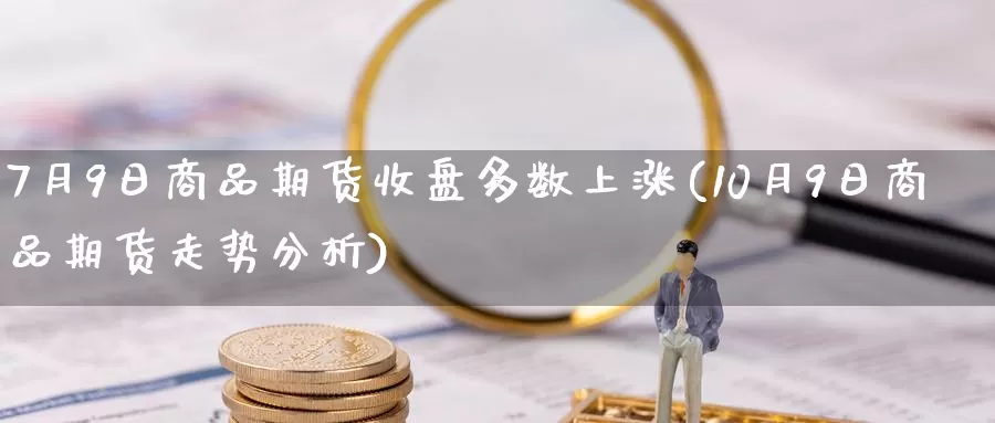 7月9日商品期货收盘多数上涨(10月9日商品期货走势分析)_https://www.baokan.net_期货喊单_第1张