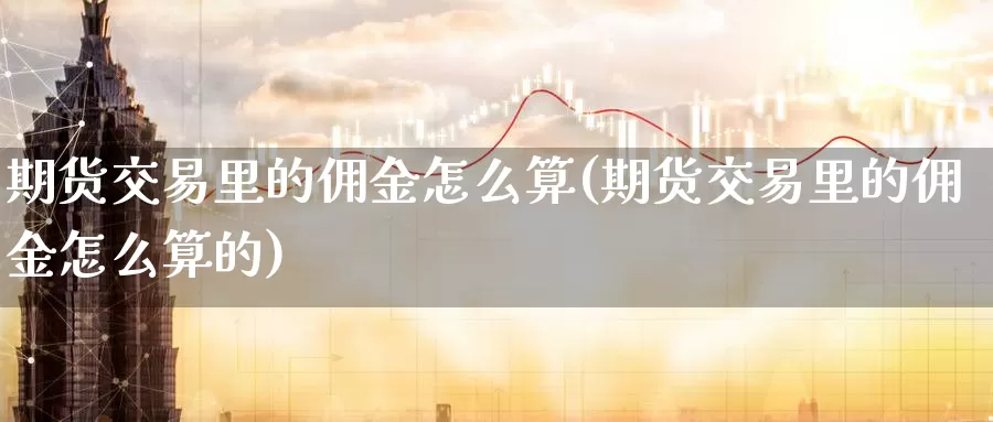 期货交易里的佣金怎么算(期货交易里的佣金怎么算的)_https://www.baokan.net_黄金期货_第1张