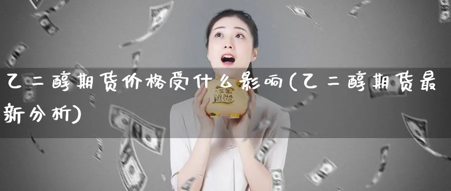 乙二醇期货价格受什么影响(乙二醇期货最新分析)_https://www.baokan.net_期货品种_第1张