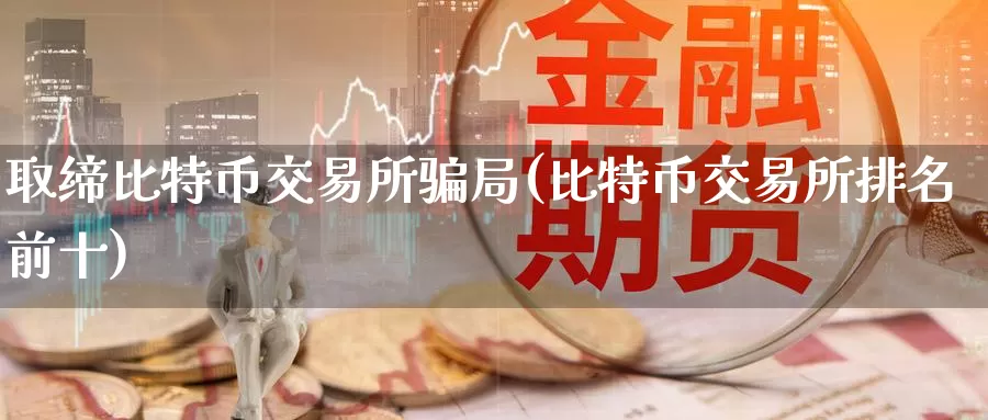 取缔比特币交易所骗局(比特币交易所排名前十)_https://www.baokan.net_币圈行情_第1张