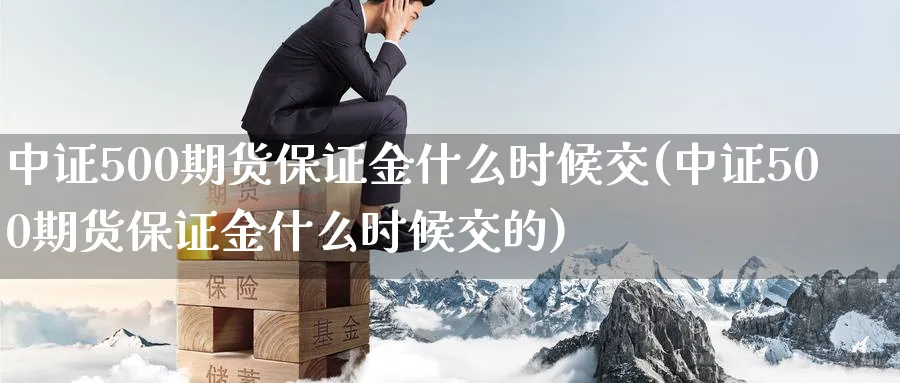 中证500期货保证金什么时候交(中证500期货保证金什么时候交的)_https://www.baokan.net_恒指期货_第1张