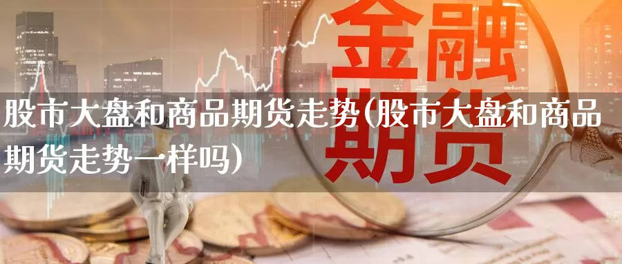 股市大盘和商品期货走势(股市大盘和商品期货走势一样吗)_https://www.baokan.net_期货公司_第1张