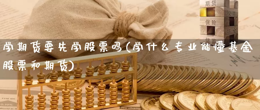 学期货要先学股票吗(学什么专业能懂基金股票和期货)_期货培训_第1张_宝勘金融网 学期货要先学股票吗(学什么专业能懂基金股票和期货)_https://www.baokan.net_期货培训_第1张
