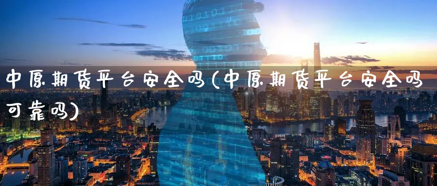 中原期货平台安全吗(中原期货平台安全吗可靠吗)_https://www.baokan.net_内盘期货_第1张