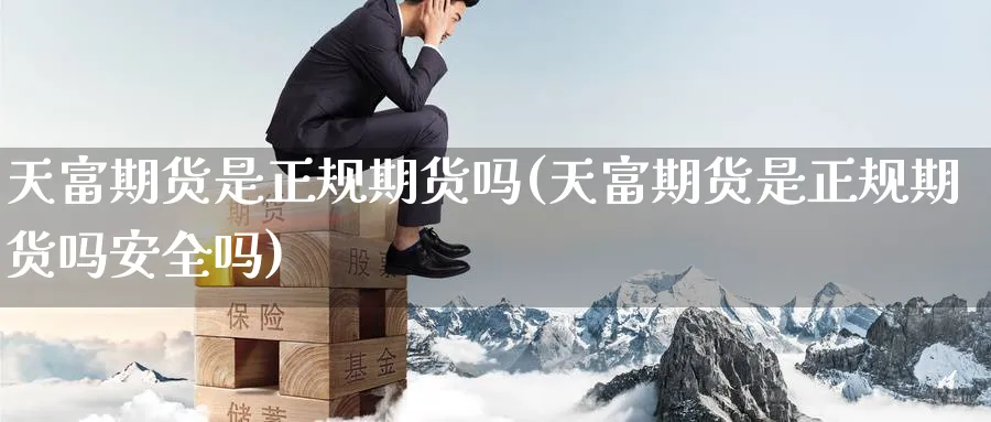 天富期货是正规期货吗(天富期货是正规期货吗安全吗)_https://www.baokan.net_期货软件_第1张