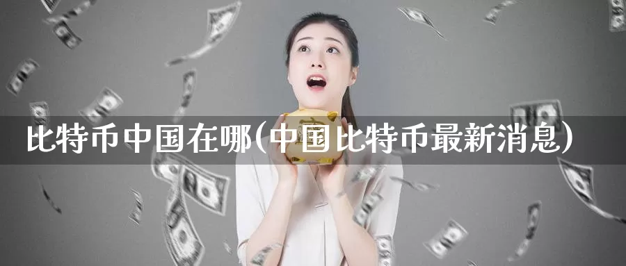 比特币中国在哪(中国比特币最新消息)_https://www.baokan.net_币圈行情_第1张