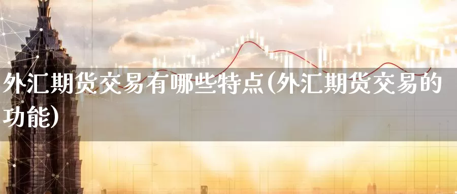 外汇期货交易有哪些特点(外汇期货交易的功能)_https://www.baokan.net_股指期货_第1张