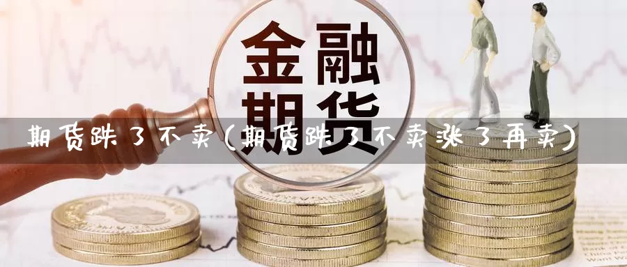期货跌了不卖(期货跌了不卖涨了再卖)_https://www.baokan.net_期货培训_第1张