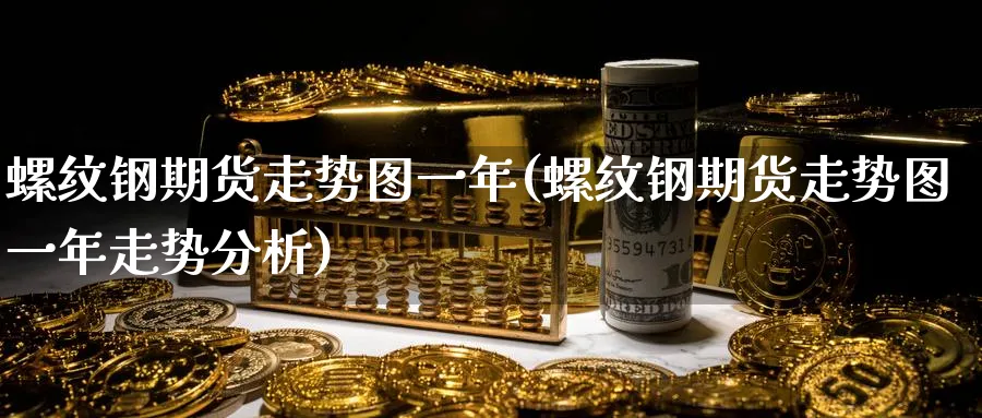 螺纹钢期货走势图一年(螺纹钢期货走势图一年走势分析)_https://www.baokan.net_原油期货_第1张