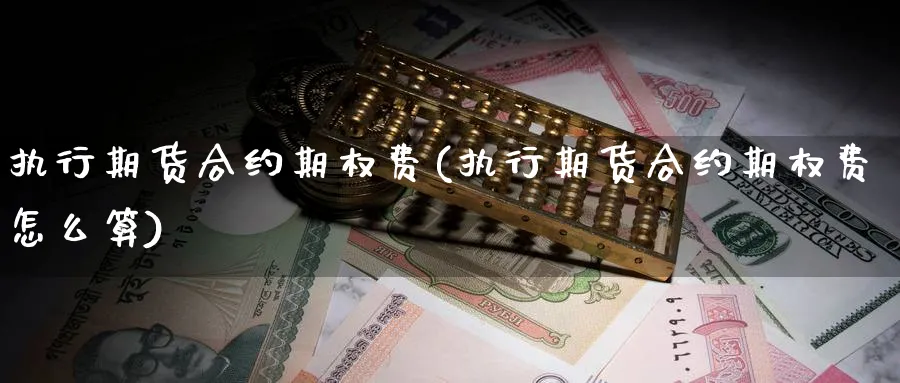 执行期货合约期权费(执行期货合约期权费怎么算)_https://www.baokan.net_期货平台_第1张
