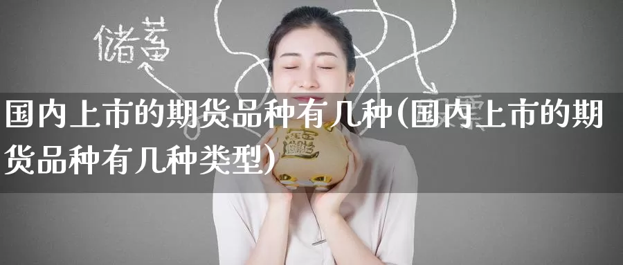 国内上市的期货品种有几种(国内上市的期货品种有几种类型)_https://www.baokan.net_币圈行情_第1张