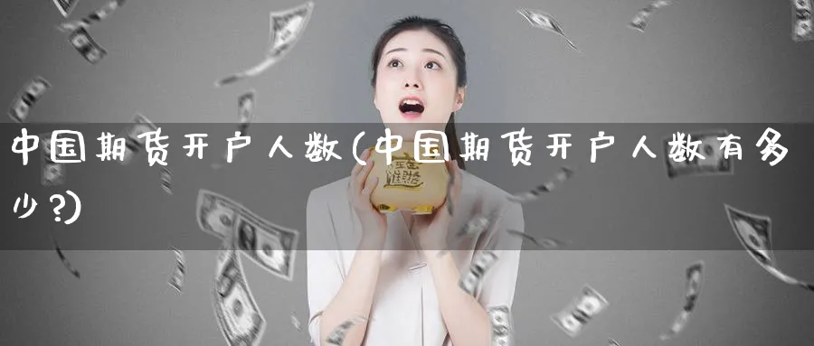 中国期货开户人数(中国期货开户人数有多少?)_https://www.baokan.net_期货喊单_第1张