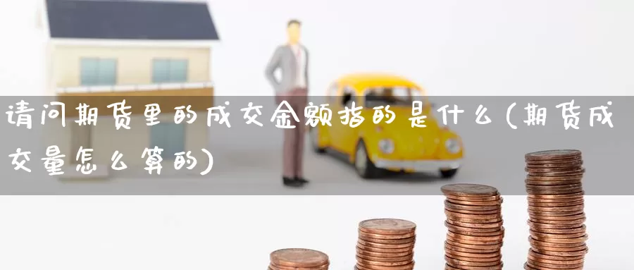 请问期货里的成交金额指的是什么(期货成交量怎么算的)_https://www.baokan.net_期货培训_第1张