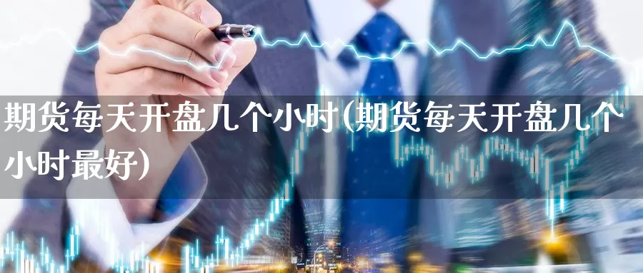 期货每天开盘几个小时(期货每天开盘几个小时最好)_https://www.baokan.net_期货培训_第1张
