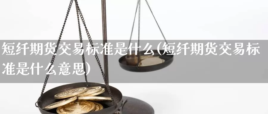 短纤期货交易标准是什么(短纤期货交易标准是什么意思)_https://www.baokan.net_期货行情_第1张