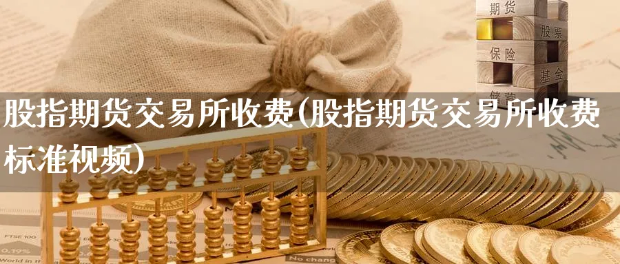 股指期货交易所收费(股指期货交易所收费标准视频)_https://www.baokan.net_国际期货_第1张