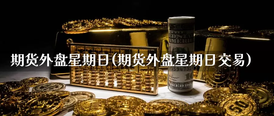 期货外盘星期日(期货外盘星期日交易)_https://www.baokan.net_期货开户_第1张