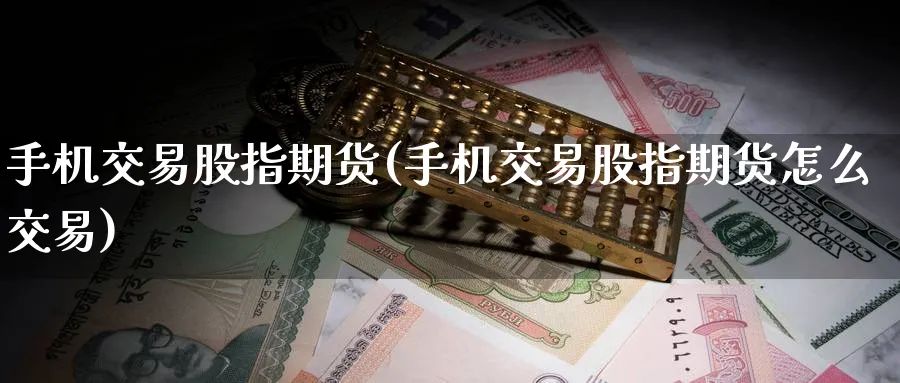 手机交易股指期货(手机交易股指期货怎么交易)_https://www.baokan.net_内盘期货_第1张