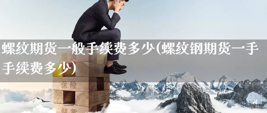 螺纹期货一般手续费多少(螺纹钢期货一手手续费多少)_https://www.baokan.net_国际期货_第1张