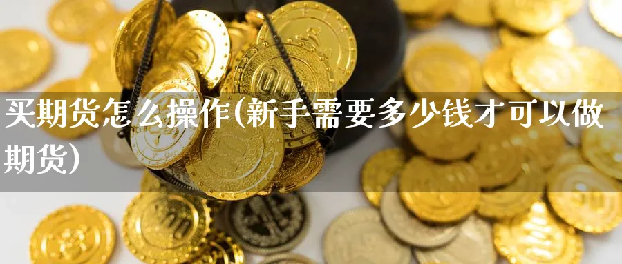 买期货怎么操作(新手需要多少钱才可以做期货)_https://www.baokan.net_期货品种_第1张