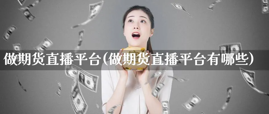 做期货直播平台(做期货直播平台有哪些)_https://www.baokan.net_期货平台_第1张