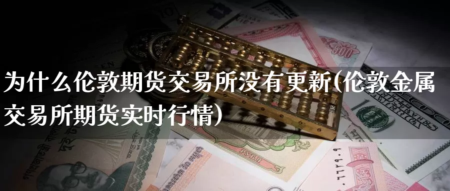 为什么伦敦期货交易所没有更新(伦敦金属交易所期货实时行情)_期货平台_第1张_宝勘金融网 为什么伦敦期货交易所没有更新(伦敦金属交易所期货实时行情)_https://www.baokan.net_期货平台_第1张