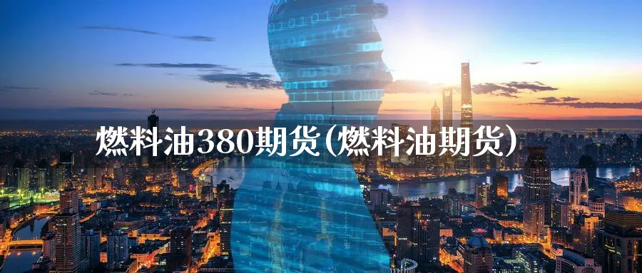 燃料油380期货(燃料油期货)_https://www.baokan.net_期货软件_第1张