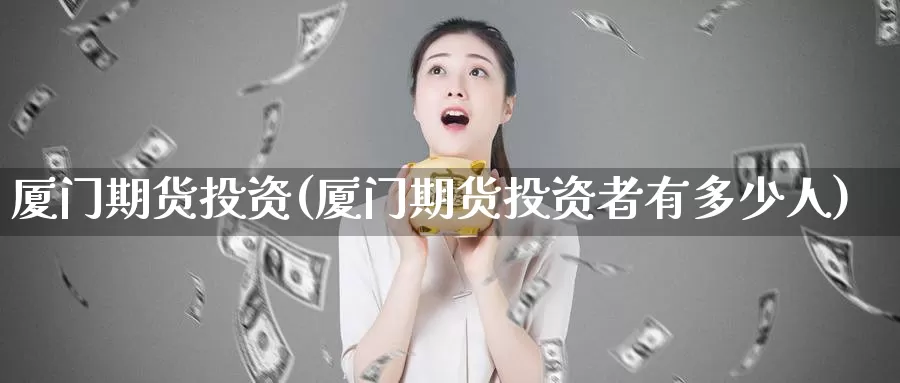厦门期货投资(厦门期货投资者有多少人)_https://www.baokan.net_国际期货_第1张