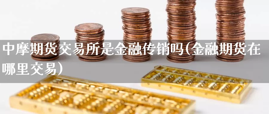 中摩期货交易所是金融传销吗(金融期货在哪里交易)_https://www.baokan.net_期货品种_第1张