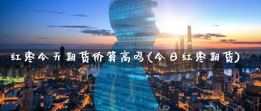 红枣今天期货价算高吗(今日红枣期货)_https://www.baokan.net_期货百科_第1张