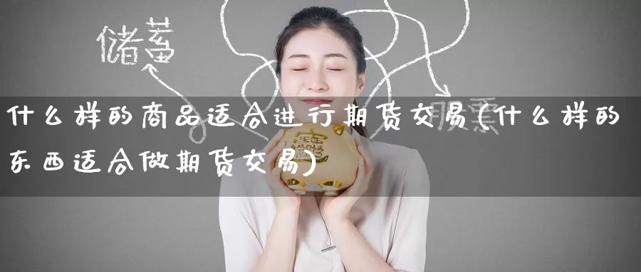 什么样的商品适合进行期货交易(什么样的东西适合做期货交易)_期货公司_第1张_宝勘金融网 什么样的商品适合进行期货交易(什么样的东西适合做期货交易)_https://www.baokan.net_期货公司_第1张
