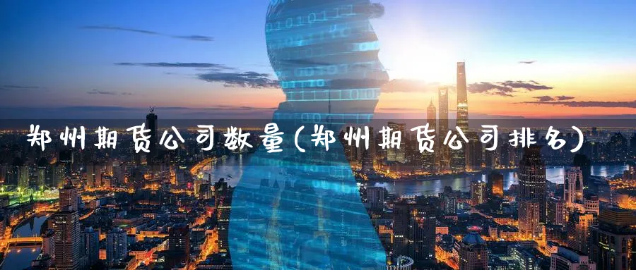 郑州期货公司数量(郑州期货公司排名)_https://www.baokan.net_期货入门_第1张