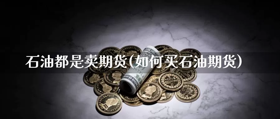石油都是卖期货(如何买石油期货)_期货开户_第1张_宝勘金融网 石油都是卖期货(如何买石油期货)_https://www.baokan.net_期货开户_第1张