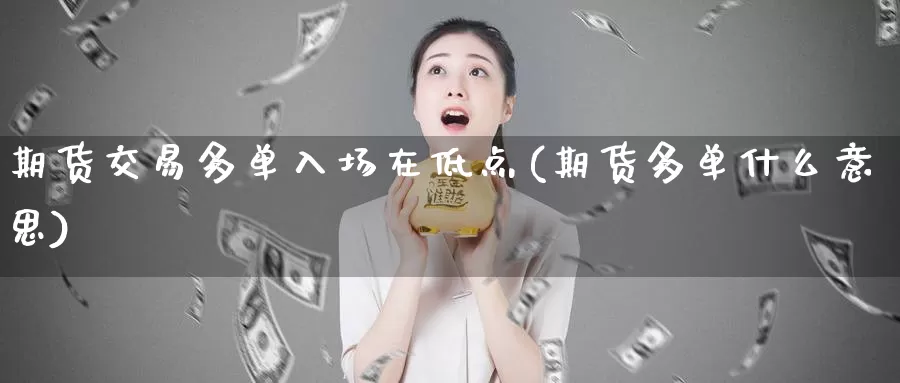 期货交易多单入场在低点(期货多单什么意思)_https://www.baokan.net_国际期货_第1张