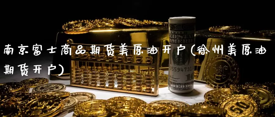 南京富士商品期货美原油开户(徐州美原油期货开户)_https://www.baokan.net_期货入门_第1张