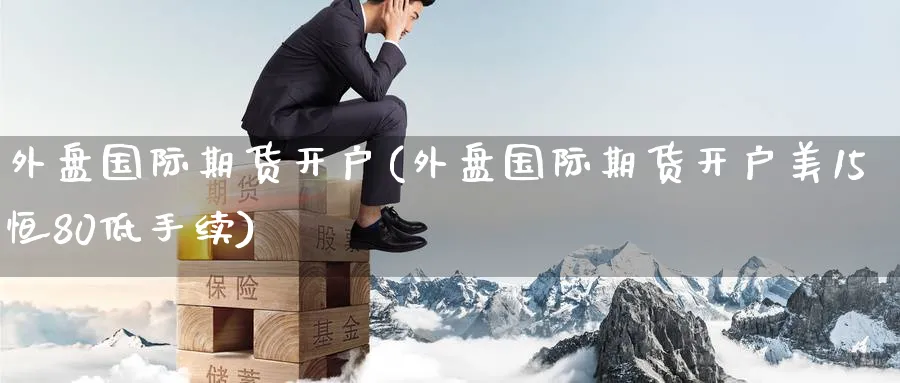 外盘国际期货开户(外盘国际期货开户美15恒80低手续)_https://www.baokan.net_期货分析_第1张