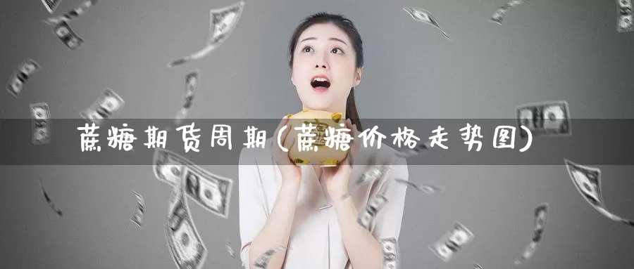 蔗糖期货周期(蔗糖价格走势图)_https://www.baokan.net_国际期货_第1张