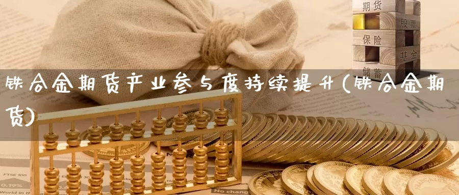 铁合金期货产业参与度持续提升(铁合金期货)_纳指期货_第1张_宝勘金融网 铁合金期货产业参与度持续提升(铁合金期货)_https://www.baokan.net_纳指期货_第1张
