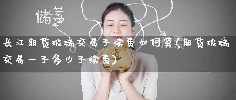 长江期货玻璃交易手续费如何算(期货玻璃交易一手多少手续费)_纳指期货_第1张_宝勘金融网 长江期货玻璃交易手续费如何算(期货玻璃交易一手多少手续费)_https://www.baokan.net_纳指期货_第1张