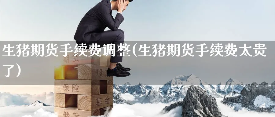 生猪期货手续费调整(生猪期货手续费太贵了)_https://www.baokan.net_期货平台_第1张