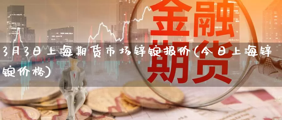 3月3日上海期货市场锌锭报价(今日上海锌锭价格)_期货培训_第1张_宝勘金融网 3月3日上海期货市场锌锭报价(今日上海锌锭价格)_https://www.baokan.net_期货培训_第1张
