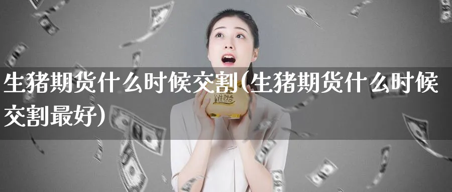 生猪期货什么时候交割(生猪期货什么时候交割最好)_https://www.baokan.net_期货百科_第1张
