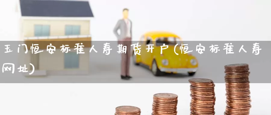 玉门恒安标准人寿期货开户(恒安标准人寿网址)_期货百科_第1张_宝勘金融网 玉门恒安标准人寿期货开户(恒安标准人寿网址)_https://www.baokan.net_期货百科_第1张